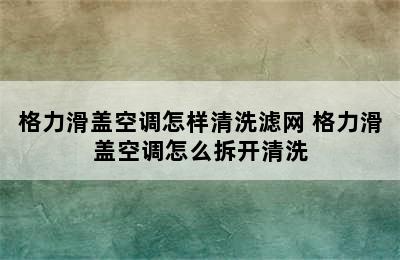 格力滑盖空调怎样清洗滤网 格力滑盖空调怎么拆开清洗